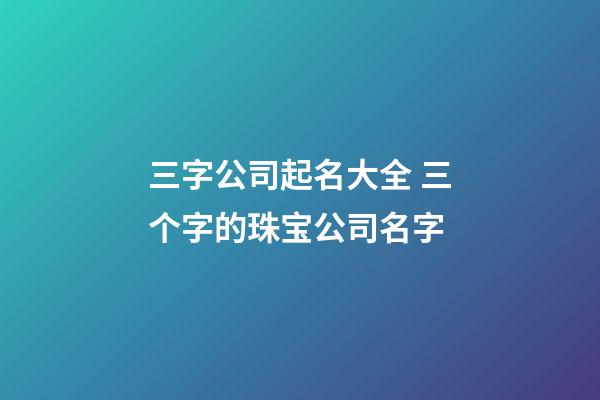 三字公司起名大全 三个字的珠宝公司名字